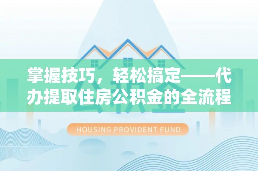 华亭掌握技巧，轻松搞定——代办提取住房公积金的全流程解析
