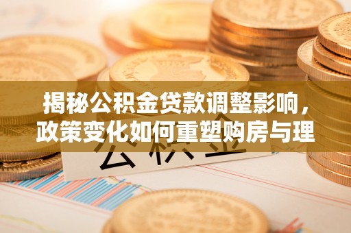 华亭揭秘公积金贷款调整影响，政策变化如何重塑购房与理财规划