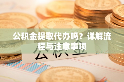 华亭公积金提取代办吗？详解流程与注意事项
