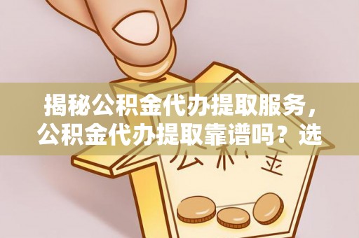华亭揭秘公积金代办提取服务，公积金代办提取靠谱吗？选择前你需要知道这些！