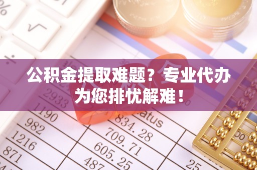 华亭公积金提取难题？专业代办为您排忧解难！