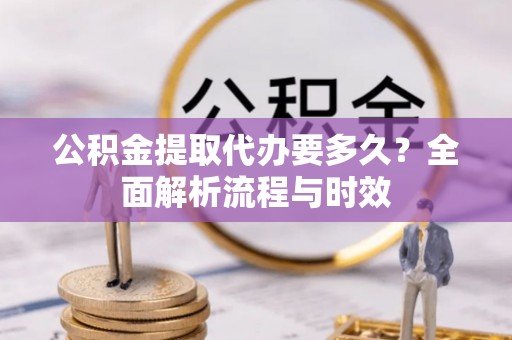 华亭公积金提取代办要多久？全面解析流程与时效