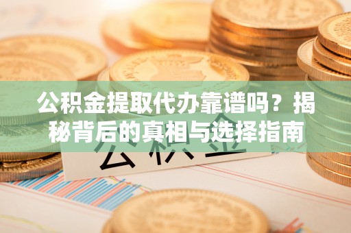 华亭公积金提取代办靠谱吗？揭秘背后的真相与选择指南