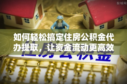 华亭如何轻松搞定住房公积金代办提取，让资金流动更高效