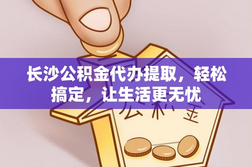 华亭长沙公积金代办提取，轻松搞定，让生活更无忧
