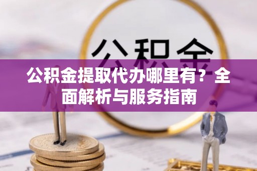 华亭公积金提取代办哪里有？全面解析与服务指南