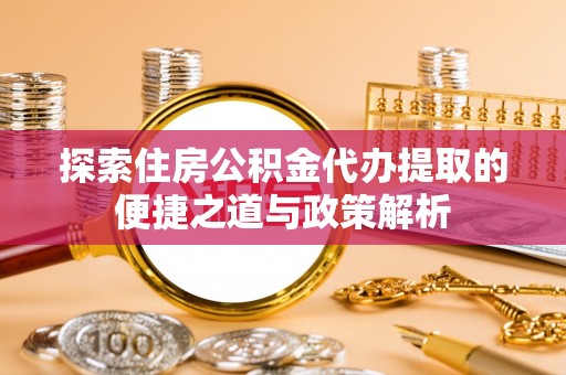 华亭探索住房公积金代办提取的便捷之道与政策解析