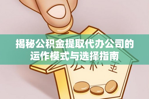 华亭揭秘公积金提取代办公司的运作模式与选择指南