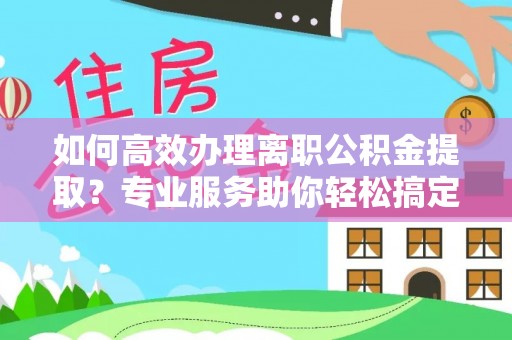 华亭如何高效办理离职公积金提取？专业服务助你轻松搞定