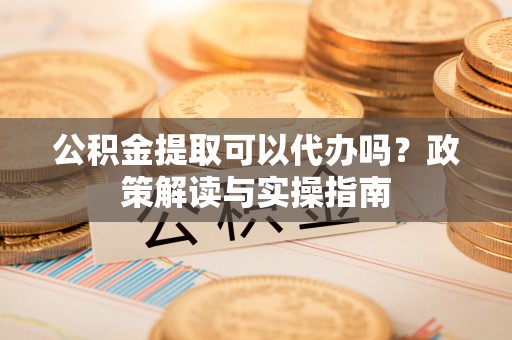华亭公积金提取可以代办吗？政策解读与实操指南
