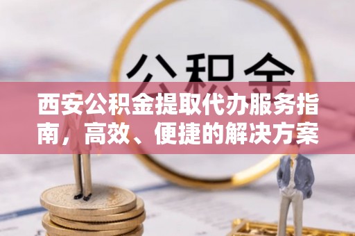 华亭西安公积金提取代办服务指南，高效、便捷的解决方案