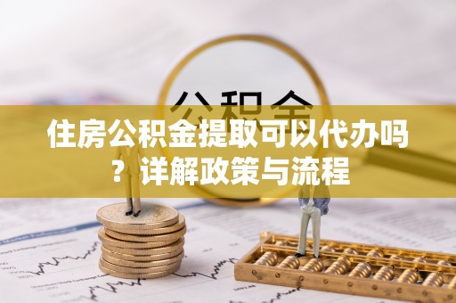华亭住房公积金提取可以代办吗？详解政策与流程