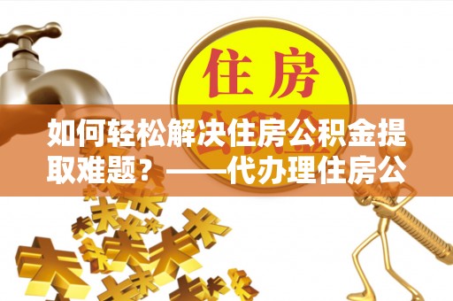 华亭如何轻松解决住房公积金提取难题？——代办理住房公积金提取服务解析