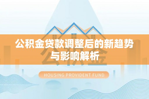 华亭公积金贷款调整后的新趋势与影响解析