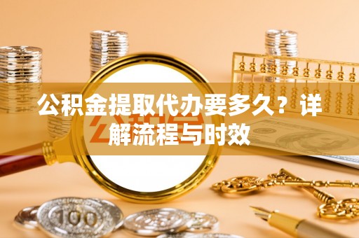 华亭公积金提取代办要多久？详解流程与时效