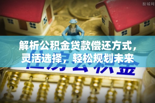华亭解析公积金贷款偿还方式，灵活选择，轻松规划未来