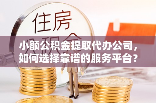 华亭小额公积金提取代办公司，如何选择靠谱的服务平台？