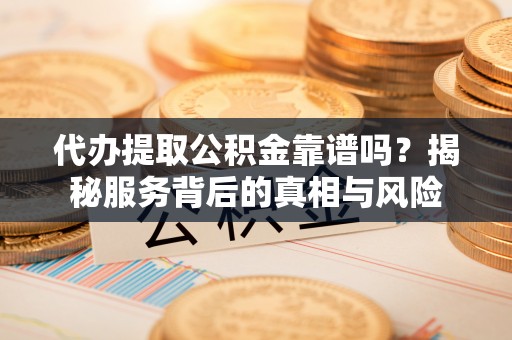 华亭代办提取公积金靠谱吗？揭秘服务背后的真相与风险