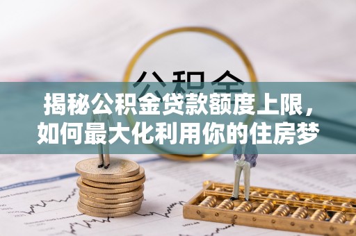 华亭揭秘公积金贷款额度上限，如何最大化利用你的住房梦？