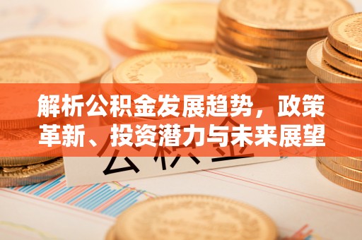 华亭解析公积金发展趋势，政策革新、投资潜力与未来展望
