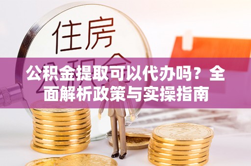 华亭公积金提取可以代办吗？全面解析政策与实操指南
