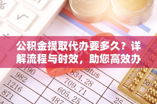 华亭公积金提取代办要多久？详解流程与时效，助您高效办理