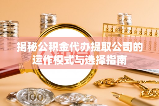 华亭揭秘公积金代办提取公司的运作模式与选择指南