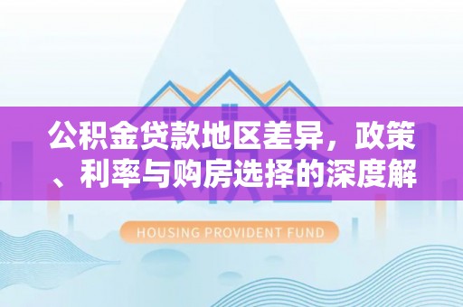 华亭公积金贷款地区差异，政策、利率与购房选择的深度解析
