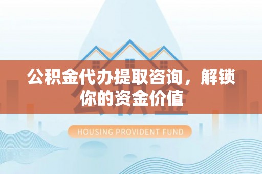 华亭公积金代办提取咨询，解锁你的资金价值