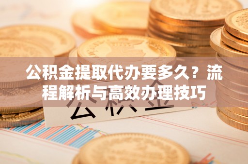 华亭公积金提取代办要多久？流程解析与高效办理技巧