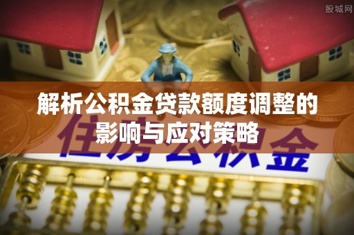 华亭解析公积金贷款额度调整的影响与应对策略