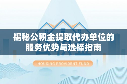 华亭揭秘公积金提取代办单位的服务优势与选择指南