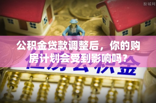 华亭公积金贷款调整后，你的购房计划会受到影响吗？