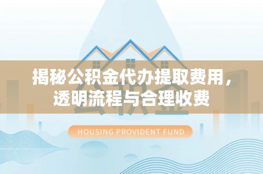 华亭揭秘公积金代办提取费用，透明流程与合理收费