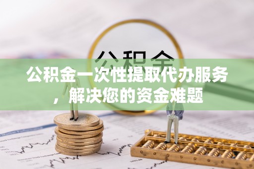 华亭公积金一次性提取代办服务，解决您的资金难题