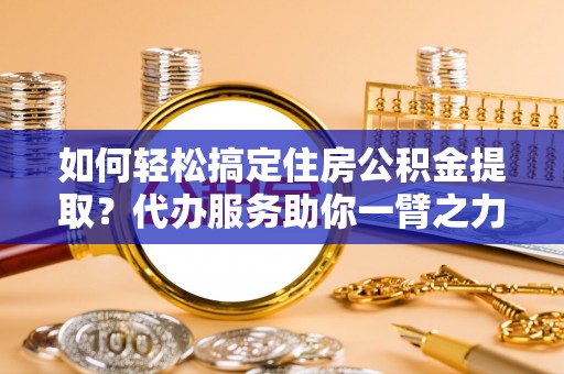华亭如何轻松搞定住房公积金提取？代办服务助你一臂之力