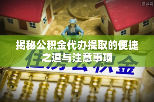 华亭揭秘公积金代办提取的便捷之道与注意事项