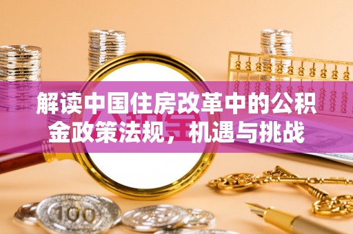 华亭解读中国住房改革中的公积金政策法规，机遇与挑战