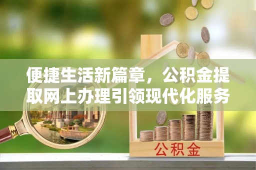 华亭便捷生活新篇章，公积金提取网上办理引领现代化服务