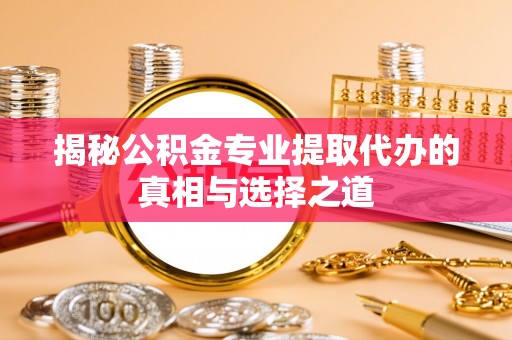 华亭揭秘公积金专业提取代办的真相与选择之道
