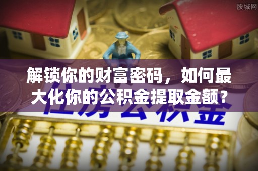 华亭解锁你的财富密码，如何最大化你的公积金提取金额？