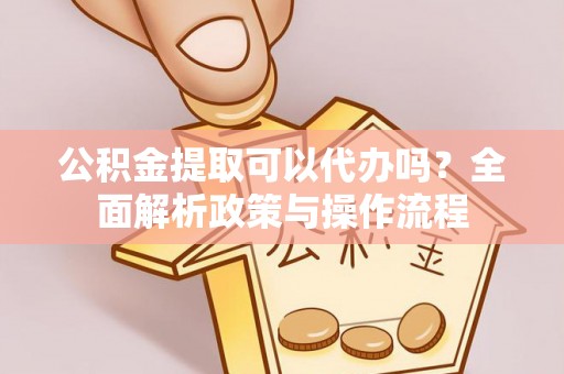 华亭公积金提取可以代办吗？全面解析政策与操作流程