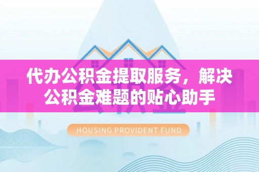 华亭代办公积金提取服务，解决公积金难题的贴心助手