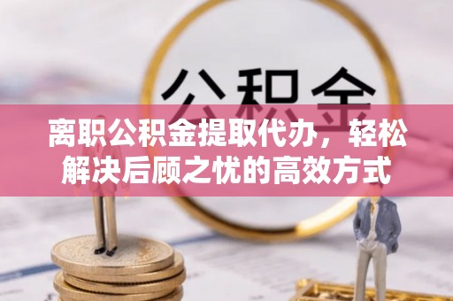 华亭离职公积金提取代办，轻松解决后顾之忧的高效方式