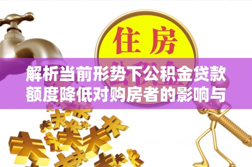 华亭解析当前形势下公积金贷款额度降低对购房者的影响与应对策略