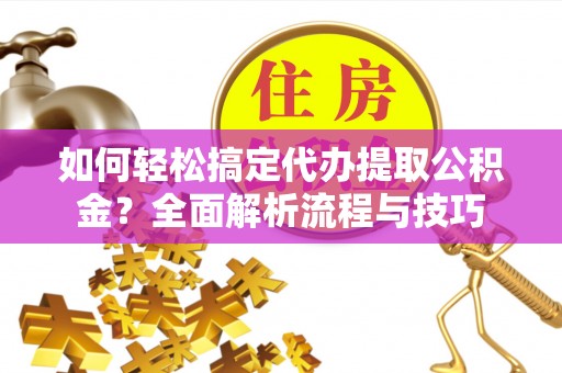 华亭如何轻松搞定代办提取公积金？全面解析流程与技巧