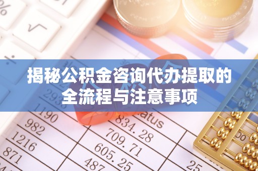 华亭揭秘公积金咨询代办提取的全流程与注意事项