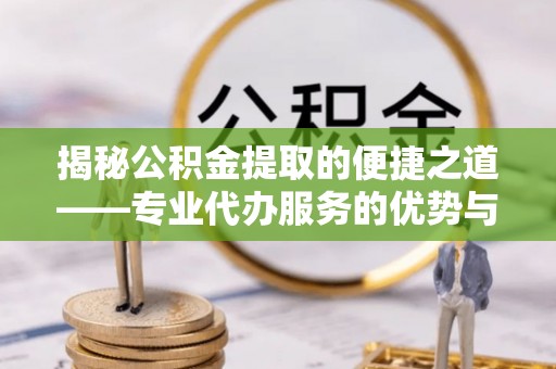 华亭揭秘公积金提取的便捷之道——专业代办服务的优势与选择