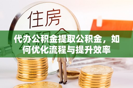 华亭代办公积金提取公积金，如何优化流程与提升效率