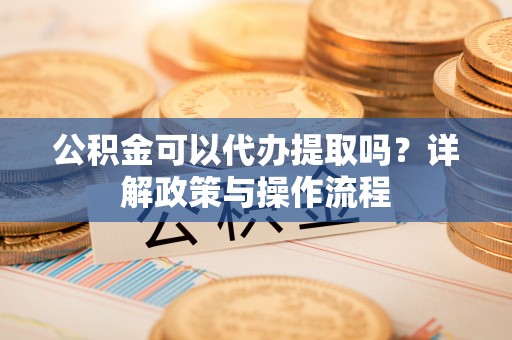 华亭公积金可以代办提取吗？详解政策与操作流程